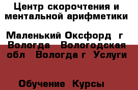 Центр скорочтения и ментальной арифметики «Маленький Оксфорд» г. Вологда - Вологодская обл., Вологда г. Услуги » Обучение. Курсы   